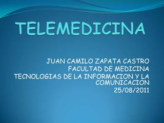 TELEMEDICINA JUAN CAMILO ZAPATA CASTRO FACULTAD DE MEDICINA TECNOLOGIAS DE LA INFORMACION Y LA COMUNICACION 25/08/2011 