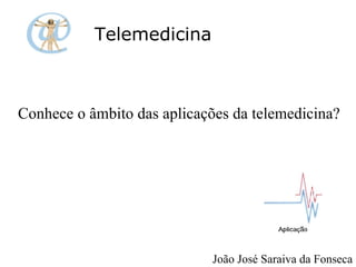 Telemedicina Conhece o âmbito das aplicações da telemedicina? João José Saraiva da Fonseca 