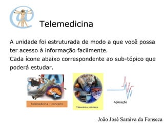 Telemedicina A unidade foi estruturada de modo a que você possa ter acesso à informação facilmente. Cada ícone abaixo correspondente ao sub-tópico que poderá estudar. João José Saraiva da Fonseca 