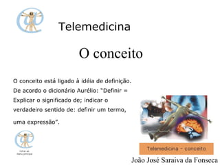 O conceito Telemedicina O conceito está ligado à idéia de definição.  De acordo o dicionário Aurélio: “Definir = Explicar o significado de; indicar o verdadeiro sentido de: definir um termo, uma expressão”.   João José Saraiva da Fonseca 