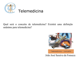 Telemedicina Qual será o conceito de telemedicina? Existirá uma definição unânime para telemedicina?  João José Saraiva da Fonseca 