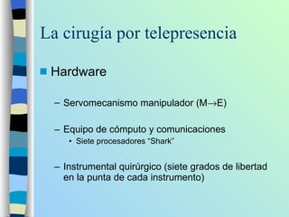 La cirugía por telepresencia Hardware Servomecanismo manipulador (M  E) Equipo de cómputo y comunicaciones Siete procesadores “Shark” Instrumental quirúrgico (siete grados de libertad en la punta de cada instrumento) 