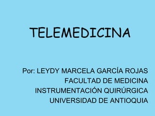 TELEMEDICINA Por: LEYDY MARCELA GARCÍA ROJAS FACULTAD DE MEDICINA INSTRUMENTACIÓN QUIRÚRGICA UNIVERSIDAD DE ANTIOQUIA 