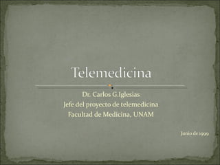 Dr. Carlos G.Iglesias Jefe del proyecto de telemedicina Facultad de Medicina, UNAM Junio de 1999 