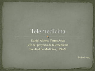 Daniel Alberto Torres Arias Jefe del proyecto de telemedicina Facultad de Medicina, UNAM Junio de 1999 