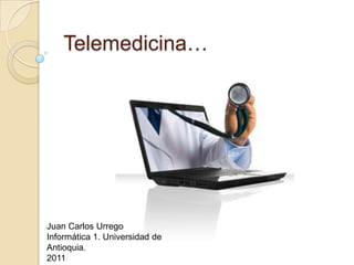 Telemedicina… Juan Carlos Urrego Informática 1. Universidad de Antioquia. 2011 
