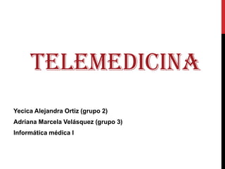 TELEMEDICINA Yecica Alejandra Ortiz (grupo 2) Adriana Marcela Velásquez (grupo 3) Informática médica I 