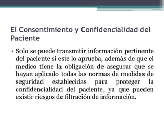 El Consentimiento y Confidencialidad del
Paciente
• Solo se puede transmitir información pertinente
  del paciente si este...