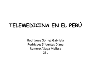 TELEMEDICINA EN EL PERÚ

     Rodriguez Gomez Gabriela
     Rodriguez Sifuentes Diana
      Romero Aliaga Melissa
                23L
 