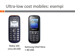 Ultra-low cost mobiles: esempi
12
Samsung Chief Hero
< 40 USD
Nokia 103
circa 20 USD
 
