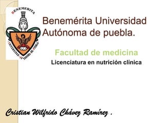 Benemérita Universidad
Autónoma de puebla.
Facultad de medicina
Licenciatura en nutrición clínica

Cristian Wilfrido Chávez Ramírez .

 