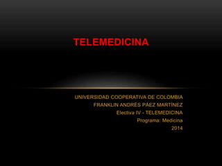 UNIVERSIDAD COOPERATIVA DE COLOMBIA 
FRANKLIN ANDRÉS PÁEZ MARTÍNEZ 
Electiva IV - TELEMEDICINA 
Programa: Medicina 
2014 
TELEMEDICINA 
 