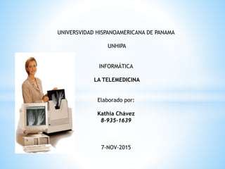 UNIVERSVIDAD HISPANOAMERICANA DE PANAMA
UNHIPA
INFORMÁTICA
LA TELEMEDICINA
Elaborado por:
Kathia Chávez
8-935-1639
7-NOV-2015
 
