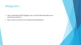 Webgrafia :
 http:/telemedicina507.blogspot.com.co/2012/08/telemedicina-en-
enfermería.html?m=1
 http:/www.fcv.org/site/fcv/productos/telemedicina.
 