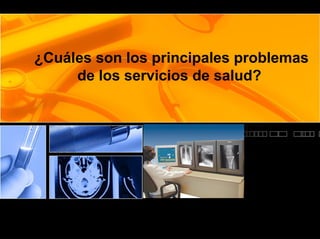 ¿Cuáles son los principales problemas
de los servicios de salud?
 