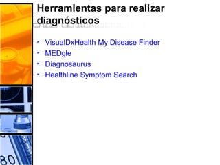 Herramientas para realizar
diagnósticos
• VisualDxHealth My Disease Finder
• MEDgle
• Diagnosaurus
• Healthline Symptom Search
 