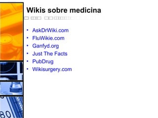 Wikis sobre medicina
• AskDrWiki.com
• FluWikie.com
• Ganfyd.org
• Just The Facts
• PubDrug
• Wikisurgery.com
 