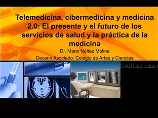 Telemedicina, cibermedicina y medicina
2.0: El presente y el futuro de los
servicios de salud y la práctica de la
medicina
Dr. Mario Núñez Molina
Decano Asociado, Colegio de Artes y Ciencias
 