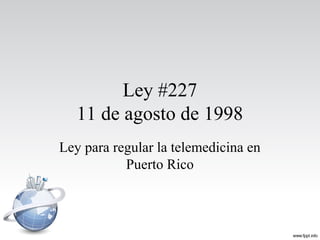Ley #227
11 de agosto de 1998
Ley para regular la telemedicina en
Puerto Rico
 