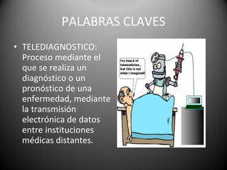 PALABRAS CLAVES TELEDIAGNOSTICO: Proceso mediante el que se realiza un diagnóstico o un pronóstico de una enfermedad, mediante la transmisión electrónica de datos entre instituciones médicas distantes. 