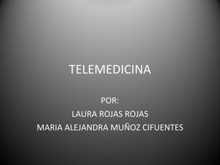 TELEMEDICINA POR: LAURA ROJAS ROJAS MARIA ALEJANDRA MUÑOZ CIFUENTES 