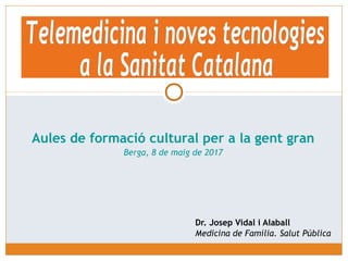 Dr. Josep Vidal i Alaball
Medicina de Família. Salut Pública
Aules de formació cultural per a la gent gran
Berga, 8 de maig de 2017
 