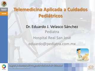 Telemedicina Aplicada a Cuidados
           Pediátricos

     Dr. Eduardo J. Velasco Sánchez
                Pediatra
          Hospital Real San José
      eduardo@pediatra.com.mx
 