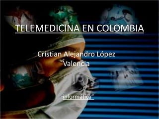 TELEMEDICINA EN COLOMBIA Cristian Alejandro López Valencia “informática” 
