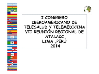 I CONGRESO IBEROAMERICANO DE TELESALUD Y TELEMEDICINA VII REUNIÓN REGIONAL DE ATALACC 
LIMA ,PERÚ 
2014  