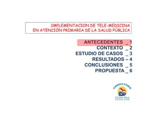 ANTECEDENTES _ 1 CONTEXTO _ 2 ESTUDIO DE CASOS _ 3 RESULTADOS – 4 CONCLUSIONES _ 5 PROPUESTA _ 6 
IMPLEMENTACION DE TELE-M...