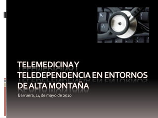 Telemedicina y teledependencia en entornos de alta montaña Barruera, 14 de mayo de 2010 
