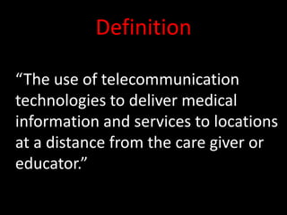 Definition“The use of telecommunication technologies to deliver medical information and services to locations at a distance from the care giver or educator.”