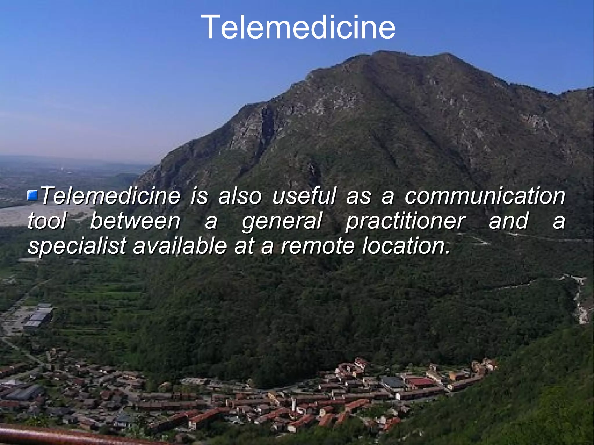 Telemedicine Telemedicine is also useful as a communication tool between a general practitioner and a specialist available at a remote location.
