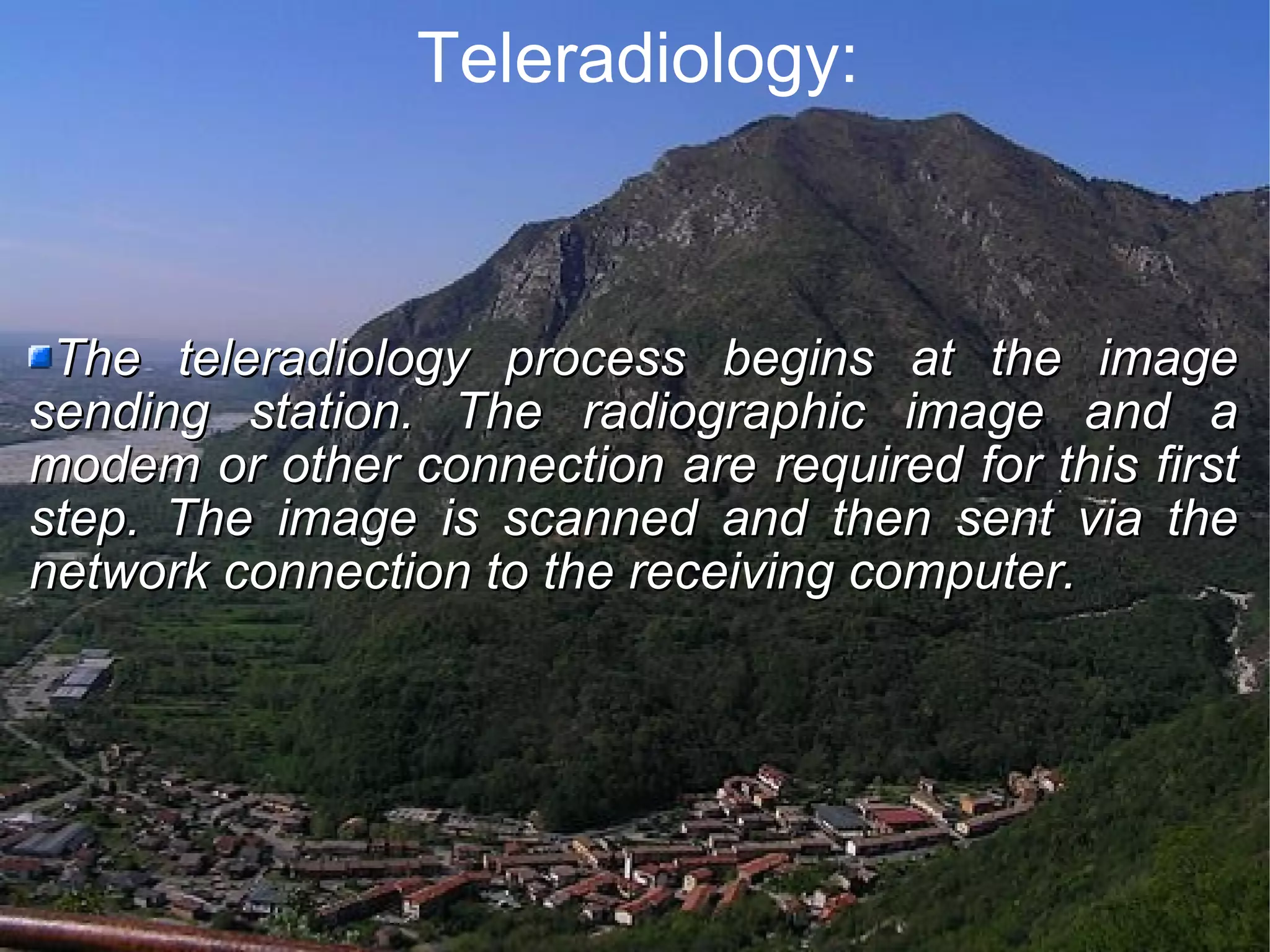 Teleradiology: The teleradiology process begins at the image sending station. The radiographic image and a modem or other connection are required for this first step. The image is scanned and then sent via the network connection to the receiving computer.