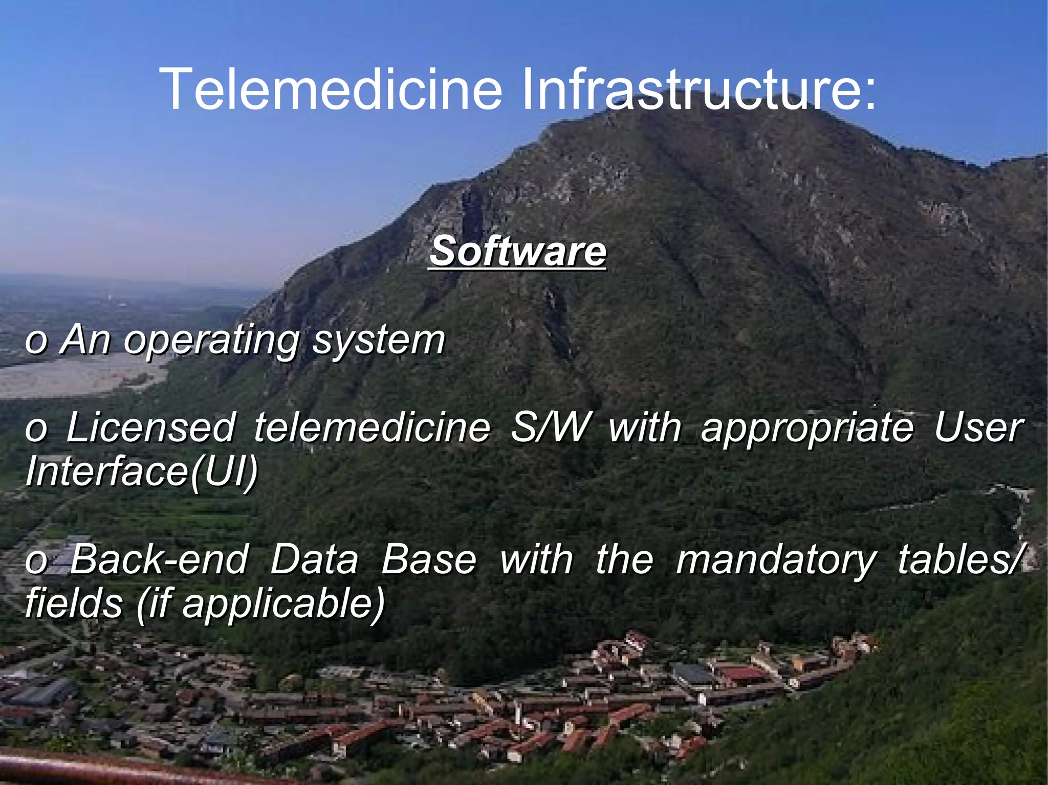 Telemedicine Infrastructure: Software o An operating system o Licensed telemedicine S/W with appropriate User Interface(UI) o Back-end Data Base with the mandatory tables/ fields (if applicable)