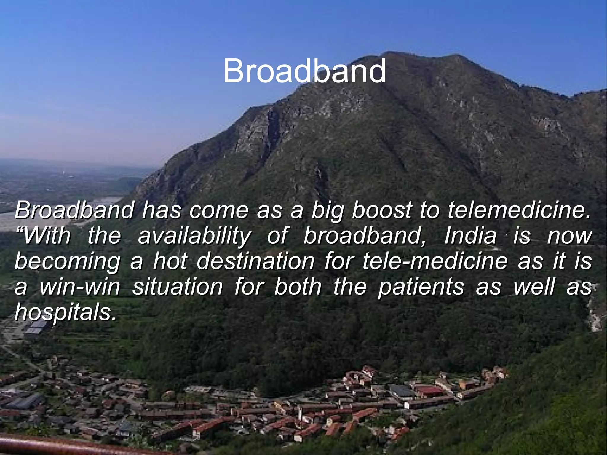 Broadband Broadband has come as a big boost to telemedicine. “With the availability of broadband, India is now becoming a hot destination for tele-medicine as it is a win-win situation for both the patients as well as hospitals.