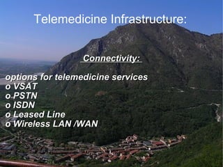 Telemedicine Infrastructure:  Connectivity:  options for telemedicine services  o VSAT  o PSTN  o ISDN  o Leased Line  o Wireless LAN /WAN  