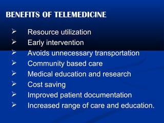 BENEFITS OF TELEMEDICINE
 Resource utilization
 Early intervention
 Avoids unnecessary transportation
 Community based care
 Medical education and research
 Cost saving
 Improved patient documentation
 Increased range of care and education.
 