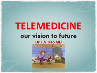 TELEMEDICINE 
our vision to future 
Dr.T.V.Rao MD 
 
