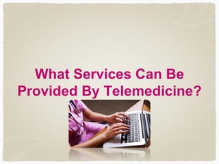 What Services Can Be
Provided By Telemedicine?
 