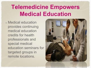 Telemedicine Empowers
Medical Education
Medical education
provides continuing
medical education
credits for health
professionals and
special medical
education seminars for
targeted groups in
remote locations.
 