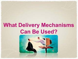 What Delivery Mechanisms
Can Be Used?
 