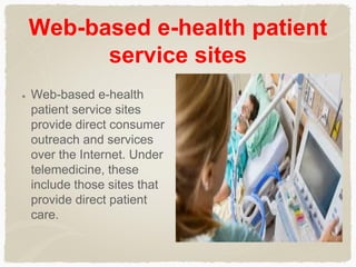 Web-based e-health patient
service sites
Web-based e-health
patient service sites
provide direct consumer
outreach and services
over the Internet. Under
telemedicine, these
include those sites that
provide direct patient
care.
 