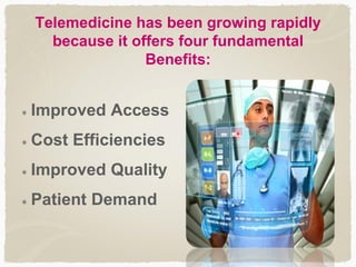 Telemedicine has been growing rapidly
because it offers four fundamental
Benefits:
Improved Access
Cost Efficiencies
Improved Quality
Patient Demand
 
