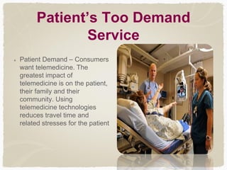 Patient’s Too Demand
Service
Patient Demand – Consumers
want telemedicine. The
greatest impact of
telemedicine is on the patient,
their family and their
community. Using
telemedicine technologies
reduces travel time and
related stresses for the patient
 