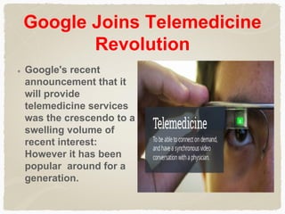 Google Joins Telemedicine
Revolution
Google's recent
announcement that it
will provide
telemedicine services
was the crescendo to a
swelling volume of
recent interest:
However it has been
popular around for a
generation.
 