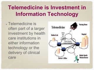 Telemedicine is Investment in
Information Technology
Telemedicine is
often part of a larger
investment by health
care institutions in
either information
technology or the
delivery of clinical
care
 