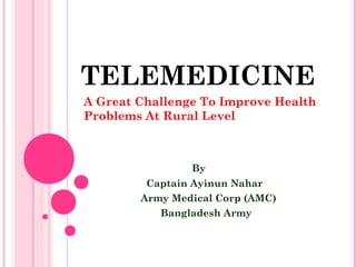 TELEMEDICINE
A Great Challenge To Improve Health
Problems At Rural Level
By
Captain Ayinun Nahar
Army Medical Corp (AMC)
Bangladesh Army
 