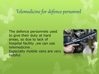 Telemedicine for defence personnel
The defence personnels used
to give their duty at hard
areas, so due to lack of
hospital facility ,we can use
telemedicine .
Especially mobile vans are very
helpful.
 