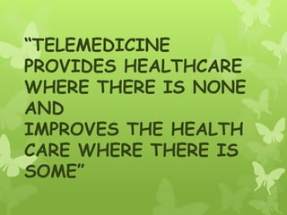 “TELEMEDICINE
PROVIDES HEALTHCARE
WHERE THERE IS NONE
AND
IMPROVES THE HEALTH
CARE WHERE THERE IS
SOME”
 